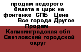 продам недорого 3 билета в цирк на фонтанке, СПБ › Цена ­ 2 000 - Все города Другое » Продам   . Калининградская обл.,Светловский городской округ 